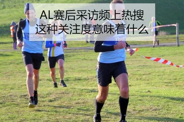 AL赛后采访频上热搜 这种关注度意味着什么