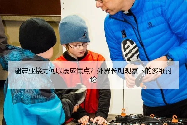 谢震业接力何以屡成焦点？外界长期观察下的多维讨论